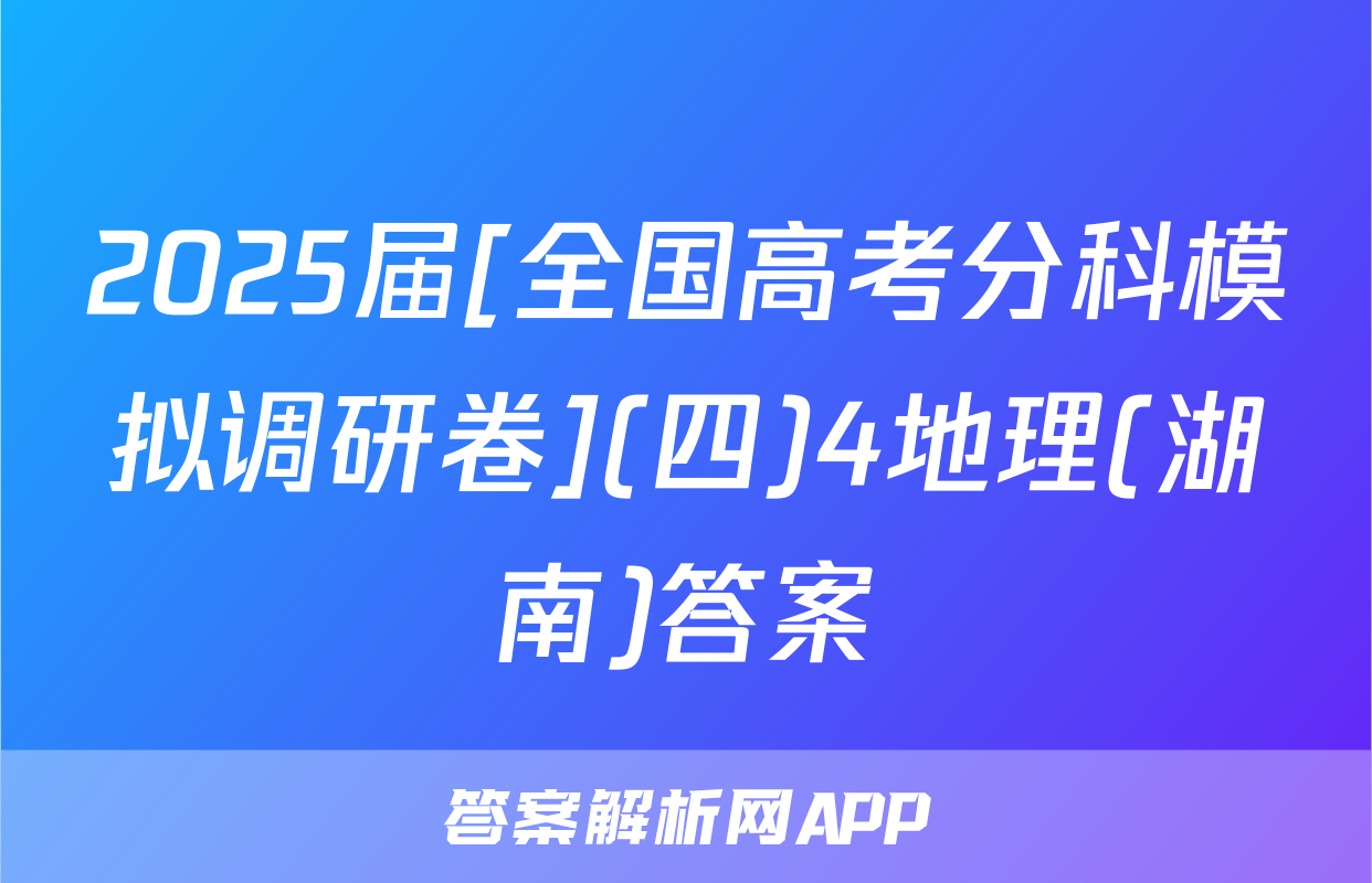 2025届[全国高考分科模拟调研卷](四)4地理(湖南)答案