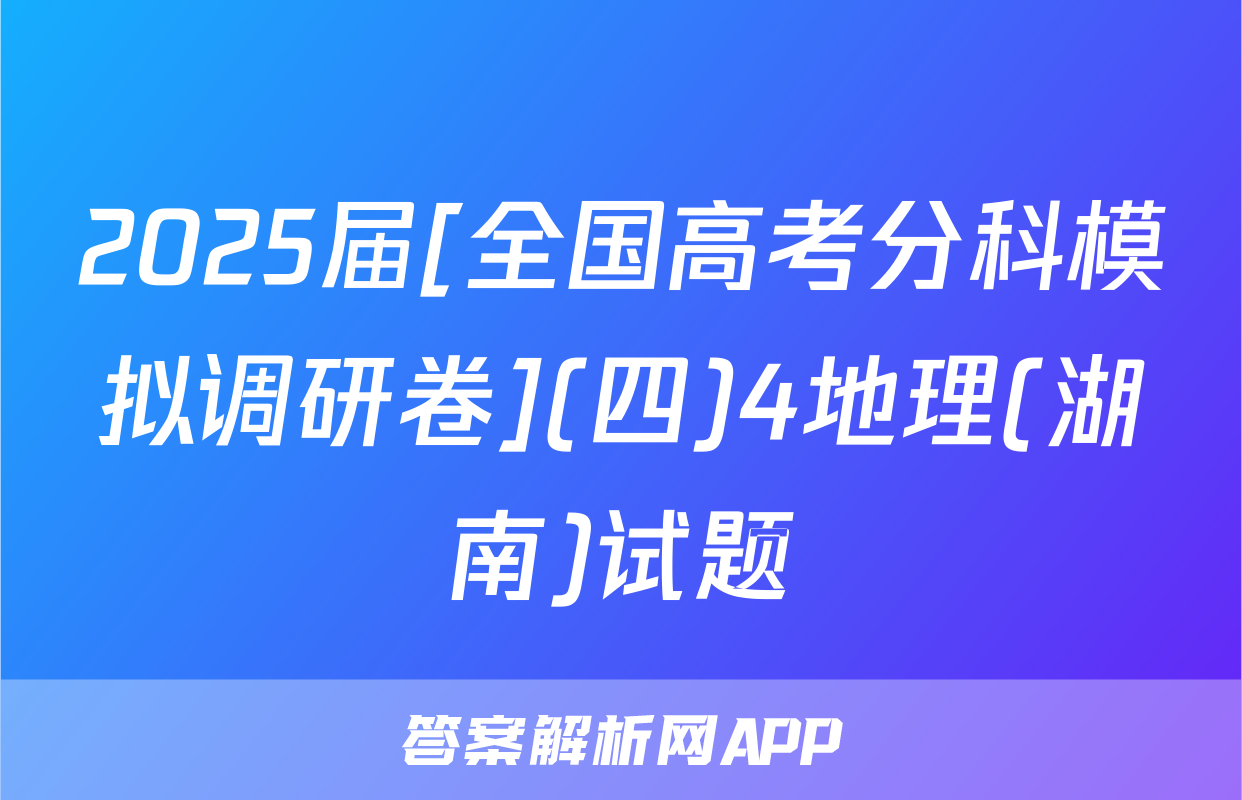 2025届[全国高考分科模拟调研卷](四)4地理(湖南)试题