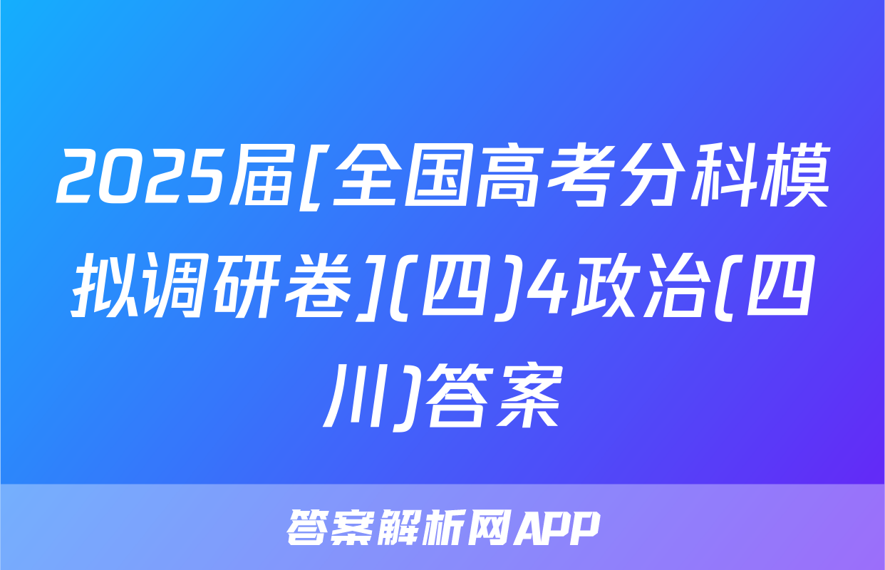 2025届[全国高考分科模拟调研卷](四)4政治(四川)答案