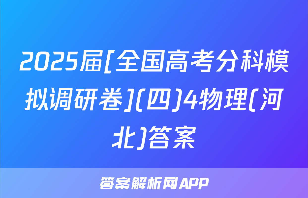 2025届[全国高考分科模拟调研卷](四)4物理(河北)答案