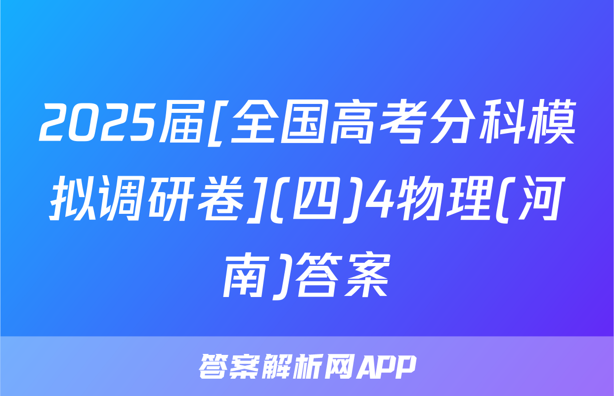 2025届[全国高考分科模拟调研卷](四)4物理(河南)答案