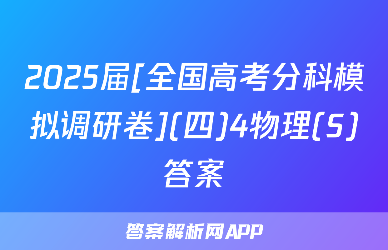 2025届[全国高考分科模拟调研卷](四)4物理(S)答案