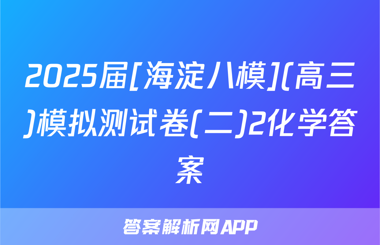 2025届[海淀八模](高三)模拟测试卷(二)2化学答案