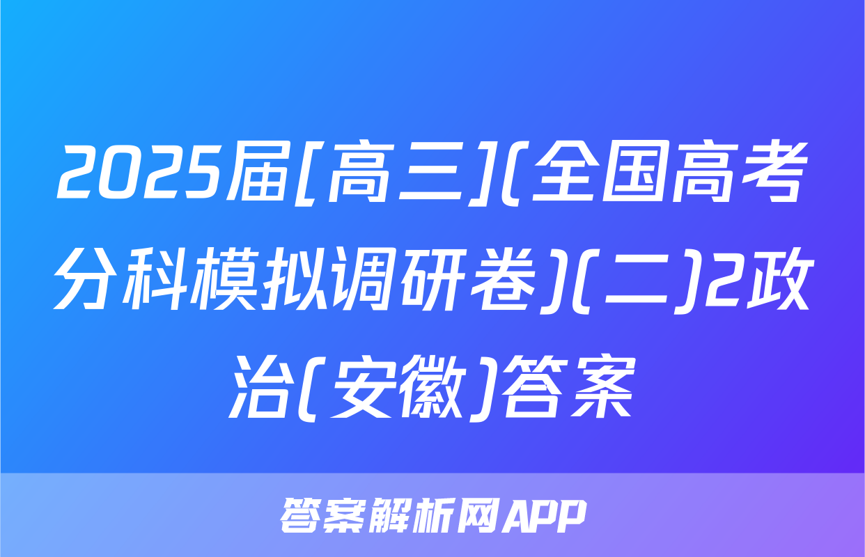 2025届[高三](全国高考分科模拟调研卷)(二)2政治(安徽)答案