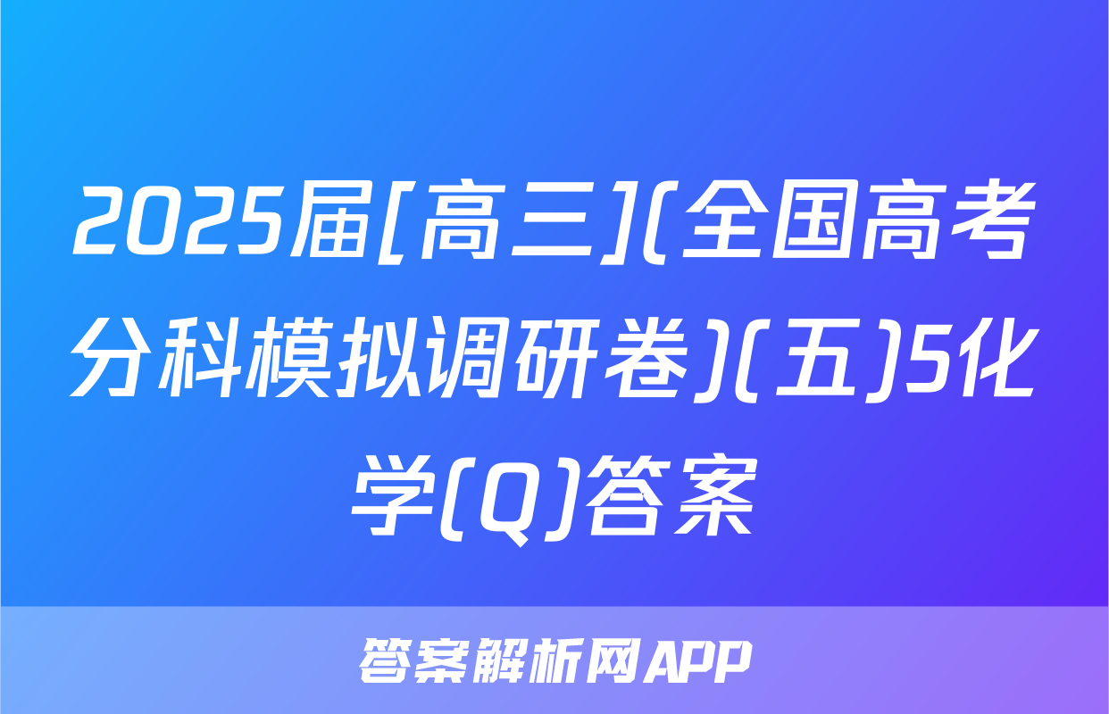 2025届[高三](全国高考分科模拟调研卷)(五)5化学(Q)答案