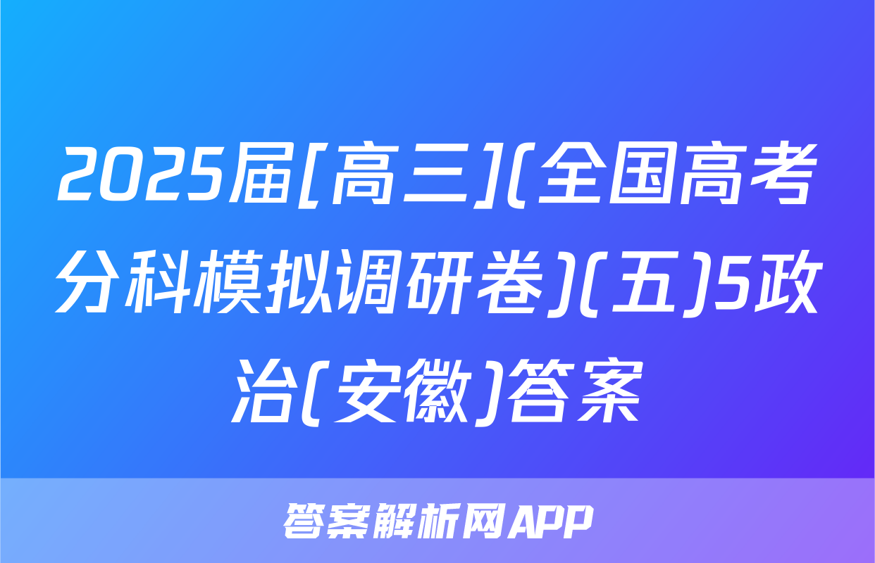 2025届[高三](全国高考分科模拟调研卷)(五)5政治(安徽)答案