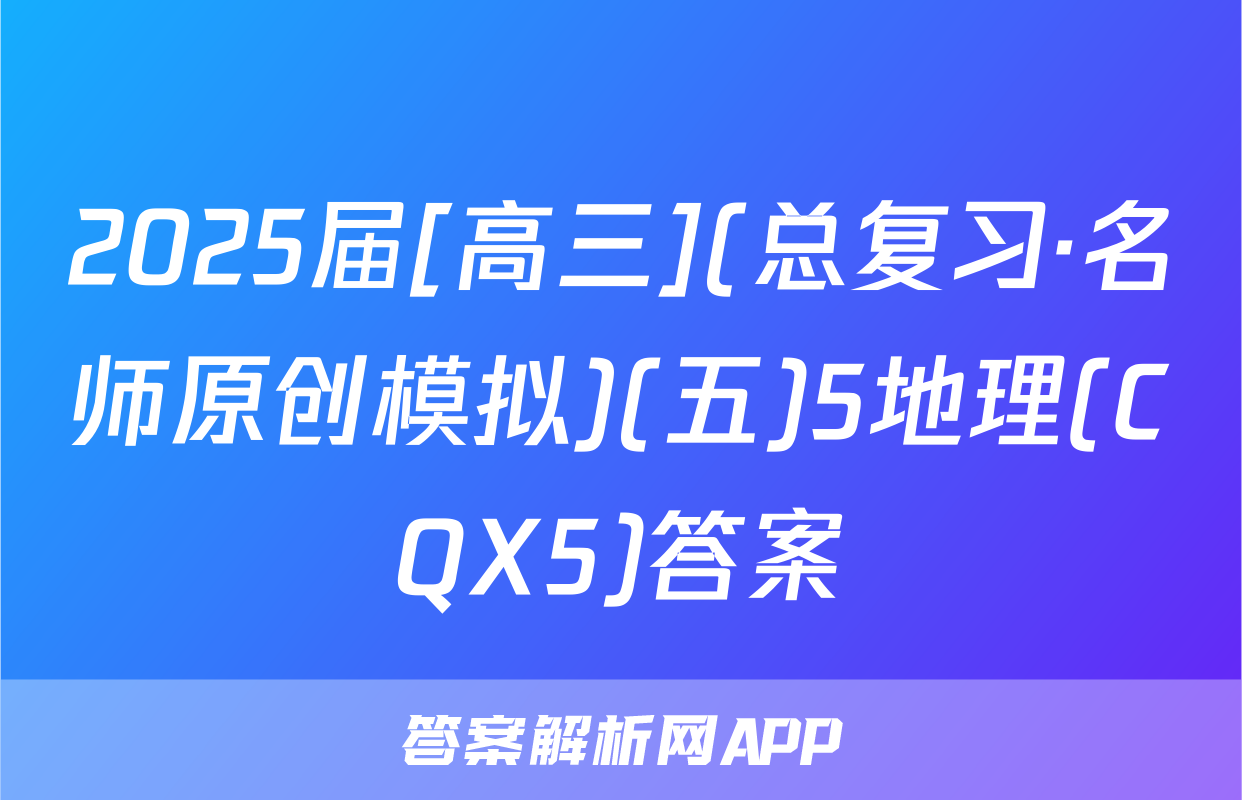 2025届[高三](总复习·名师原创模拟)(五)5地理(CQX5)答案