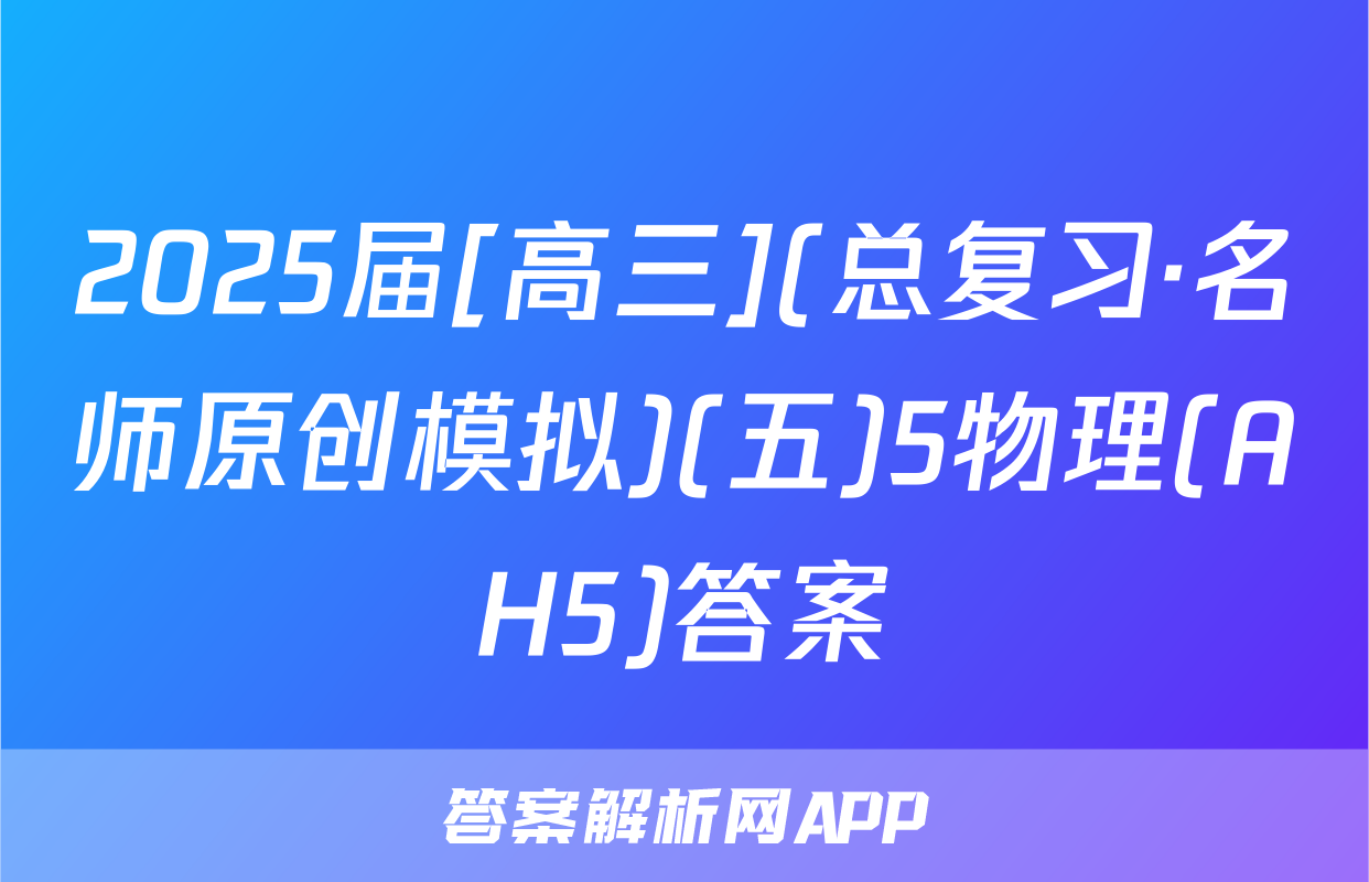 2025届[高三](总复习·名师原创模拟)(五)5物理(AH5)答案