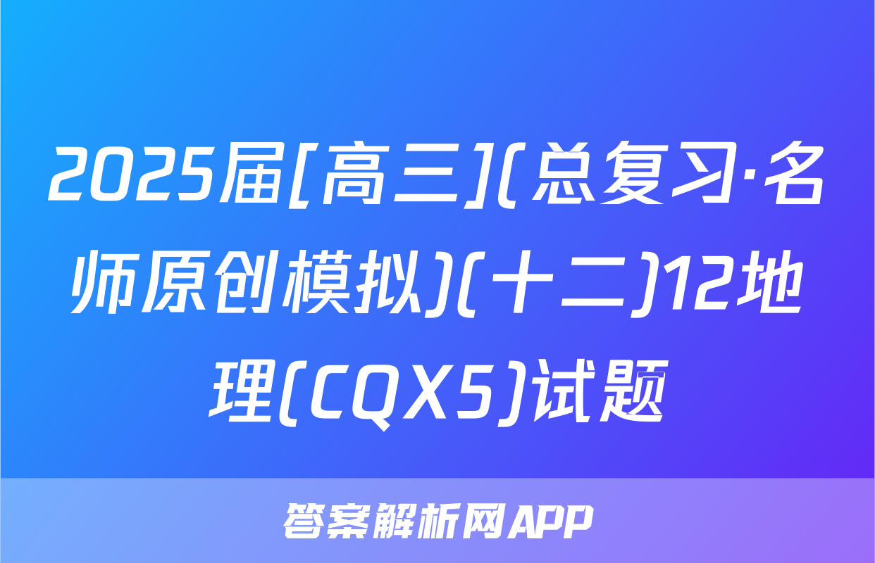 2025届[高三](总复习·名师原创模拟)(十二)12地理(CQX5)试题