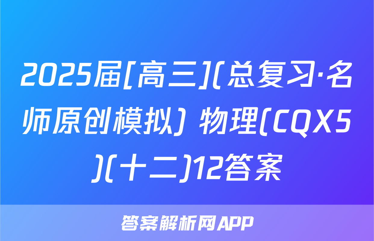 2025届[高三](总复习·名师原创模拟) 物理(CQX5)(十二)12答案