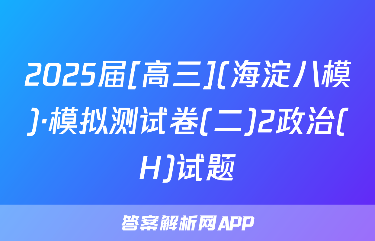2025届[高三](海淀八模)·模拟测试卷(二)2政治(H)试题