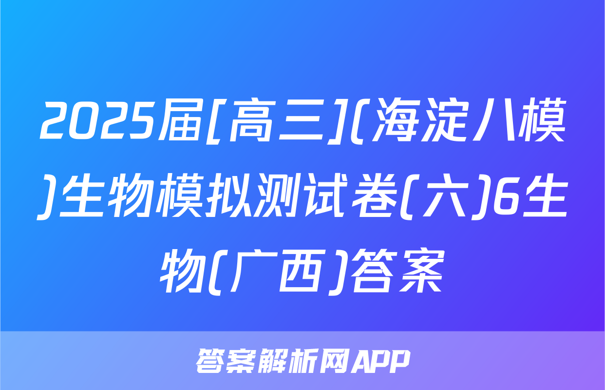 2025届[高三](海淀八模)生物模拟测试卷(六)6生物(广西)答案