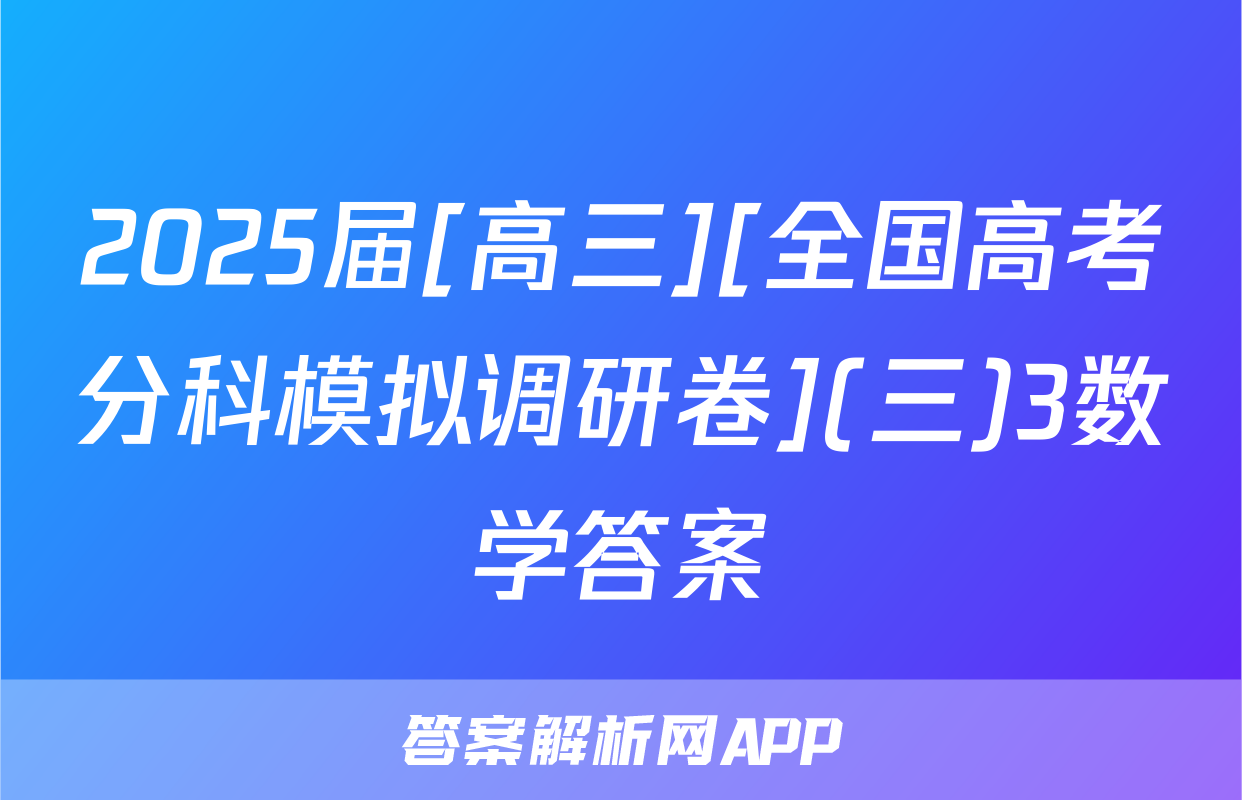 2025届[高三][全国高考分科模拟调研卷](三)3数学答案