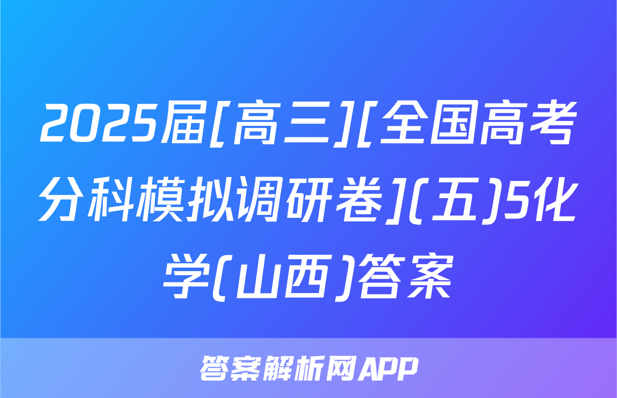 2025届[高三][全国高考分科模拟调研卷](五)5化学(山西)答案