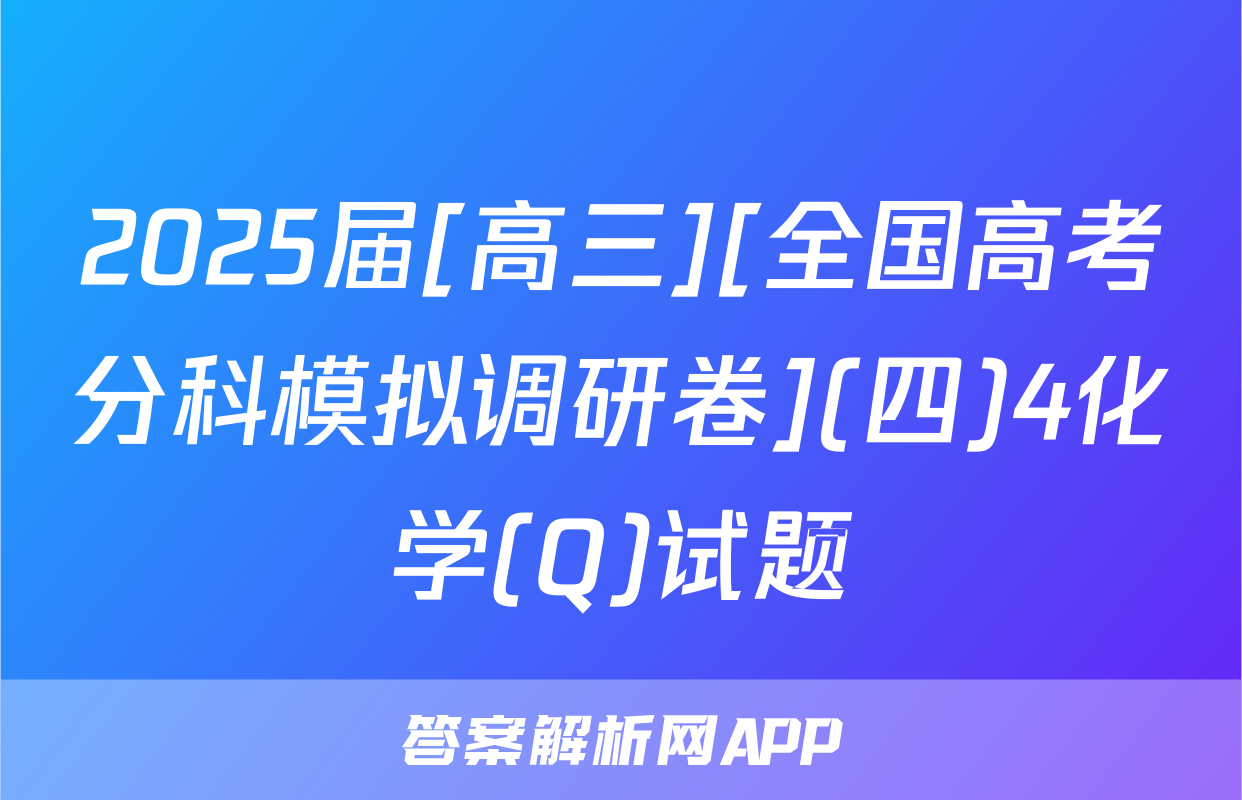 2025届[高三][全国高考分科模拟调研卷](四)4化学(Q)试题