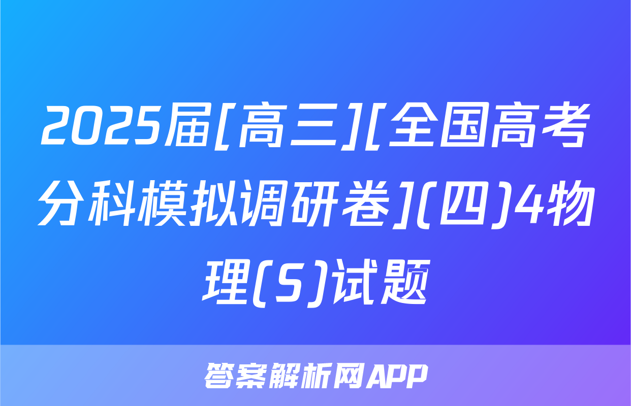 2025届[高三][全国高考分科模拟调研卷](四)4物理(S)试题