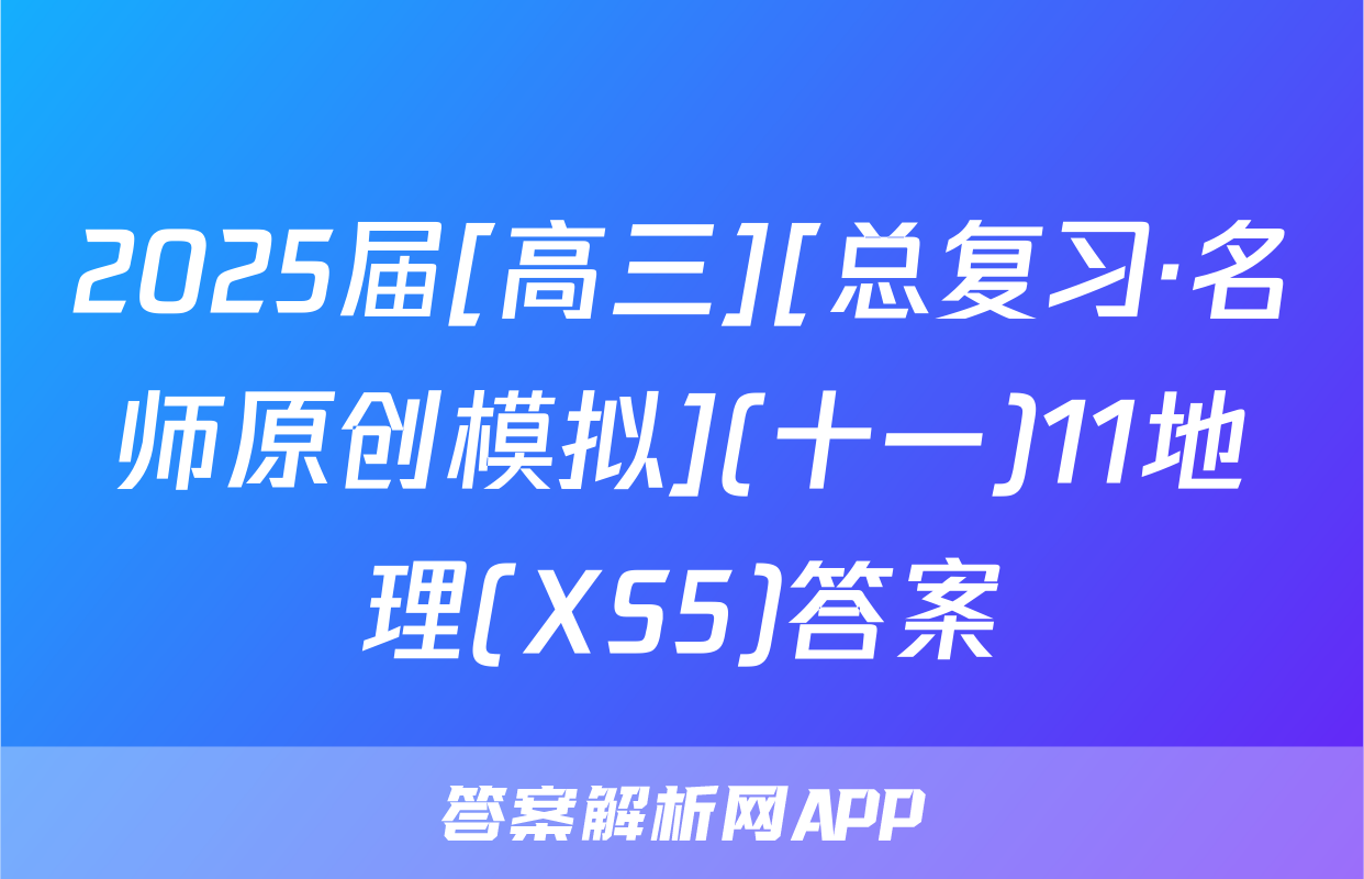 2025届[高三][总复习·名师原创模拟](十一)11地理(XS5)答案