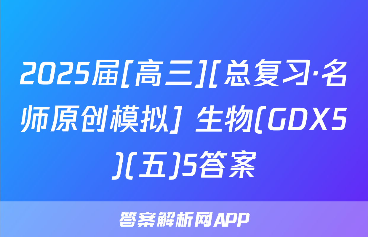 2025届[高三][总复习·名师原创模拟] 生物(GDX5)(五)5答案