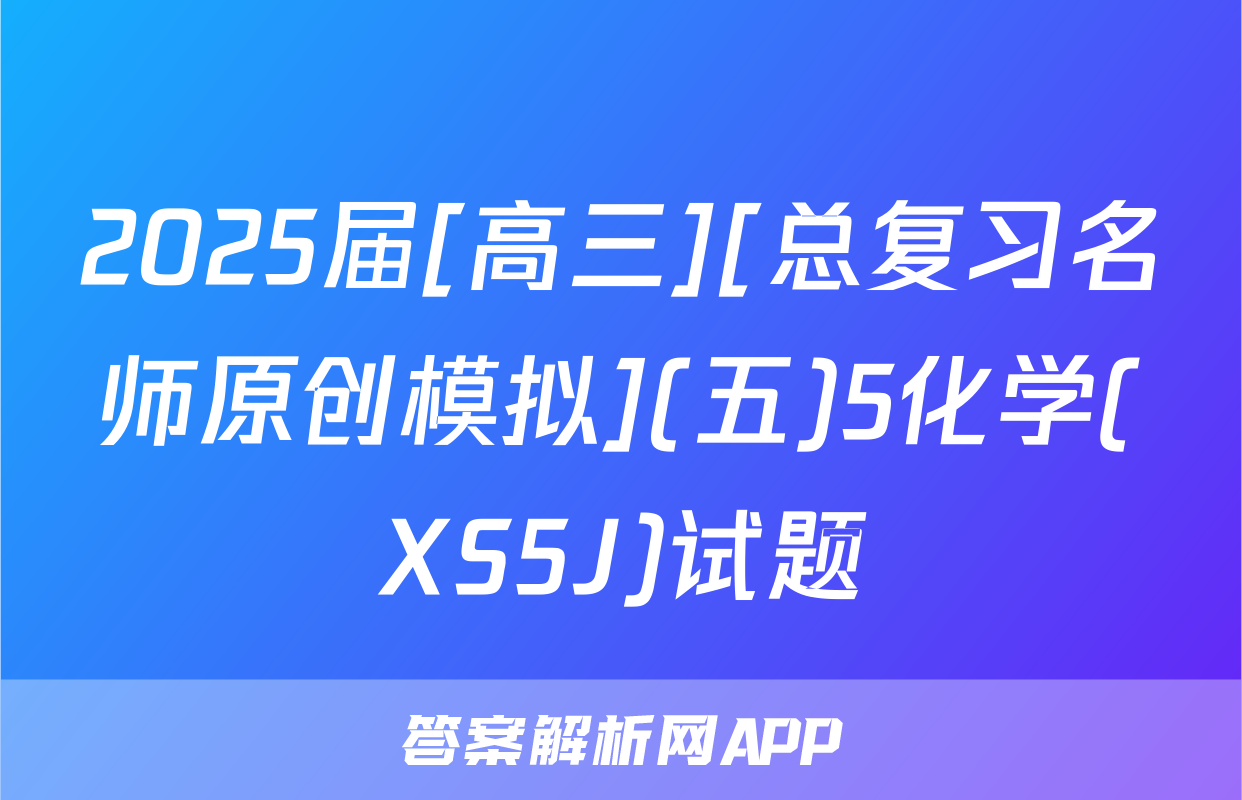 2025届[高三][总复习名师原创模拟](五)5化学(XS5J)试题