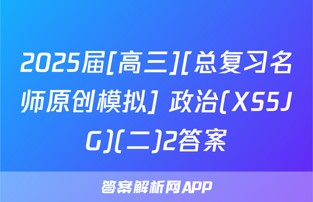 2025届[高三][总复习名师原创模拟] 政治(XS5JG)(二)2答案