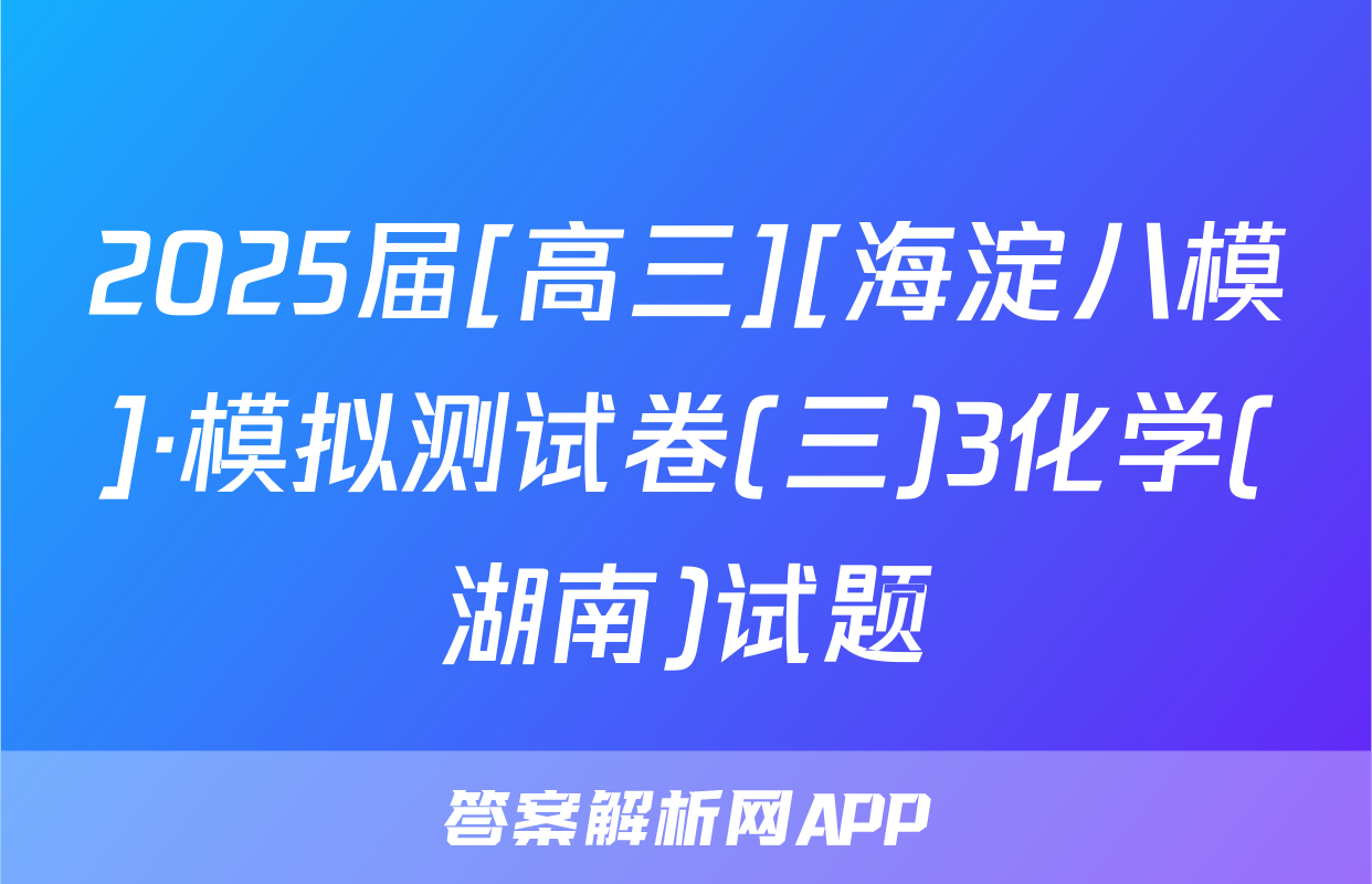 2025届[高三][海淀八模]·模拟测试卷(三)3化学(湖南)试题