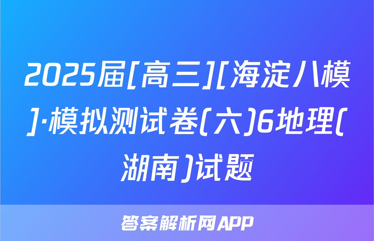 2025届[高三][海淀八模]·模拟测试卷(六)6地理(湖南)试题