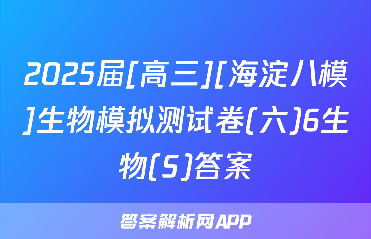 2025届[高三][海淀八模]生物模拟测试卷(六)6生物(S)答案