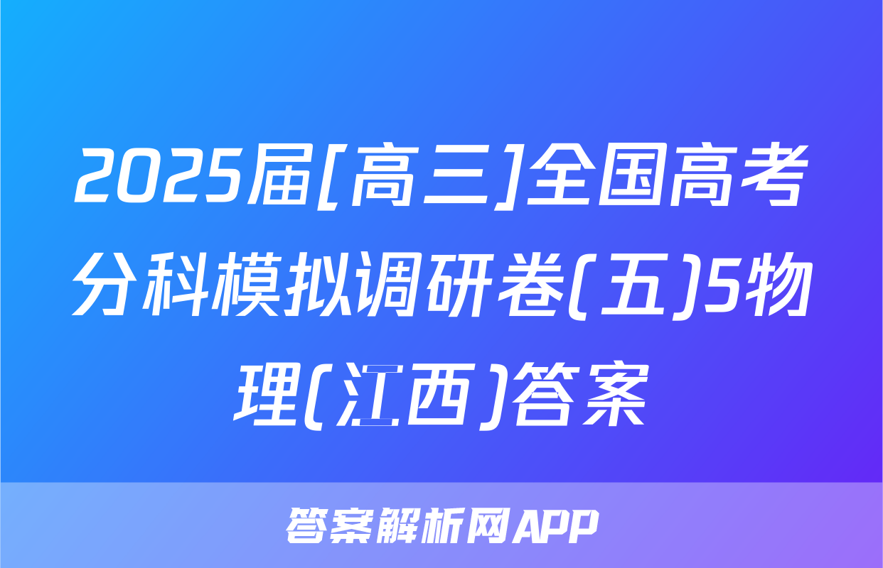 2025届[高三]全国高考分科模拟调研卷(五)5物理(江西)答案