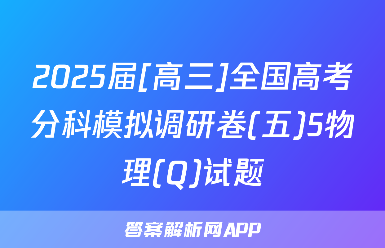 2025届[高三]全国高考分科模拟调研卷(五)5物理(Q)试题