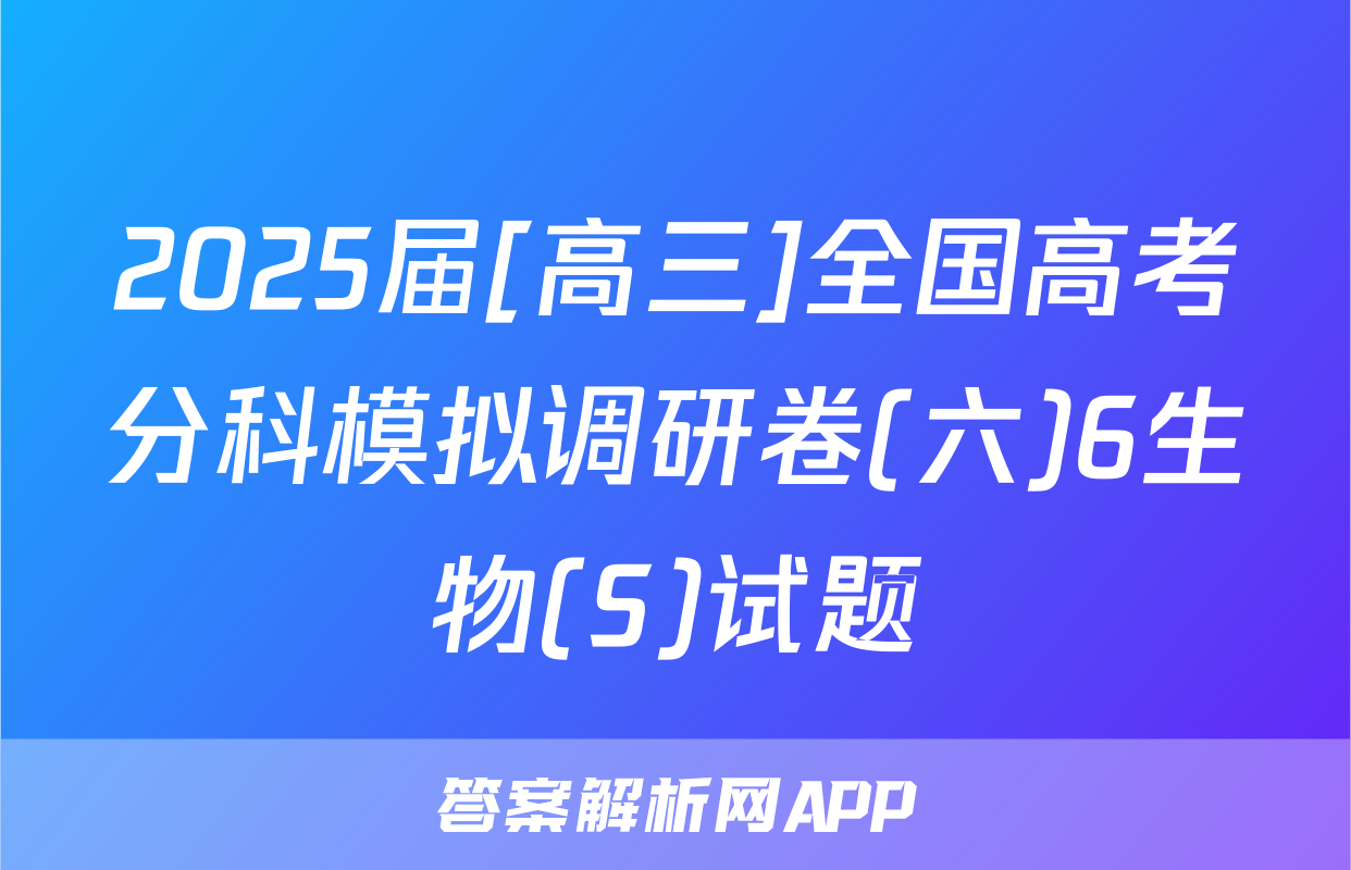 2025届[高三]全国高考分科模拟调研卷(六)6生物(S)试题