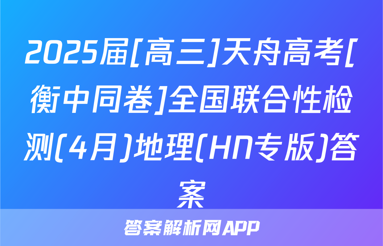2025届[高三]天舟高考[衡中同卷]全国联合性检测(4月)地理(HN专版)答案