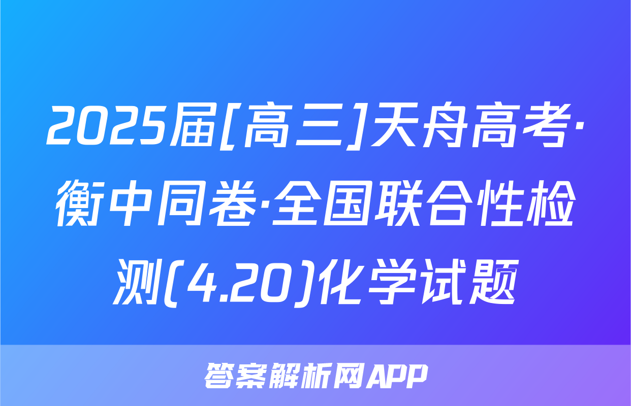 2025届[高三]天舟高考·衡中同卷·全国联合性检测(4.20)化学试题