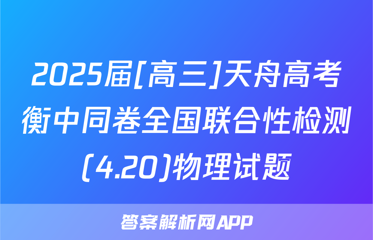 2025届[高三]天舟高考衡中同卷全国联合性检测(4.20)物理试题