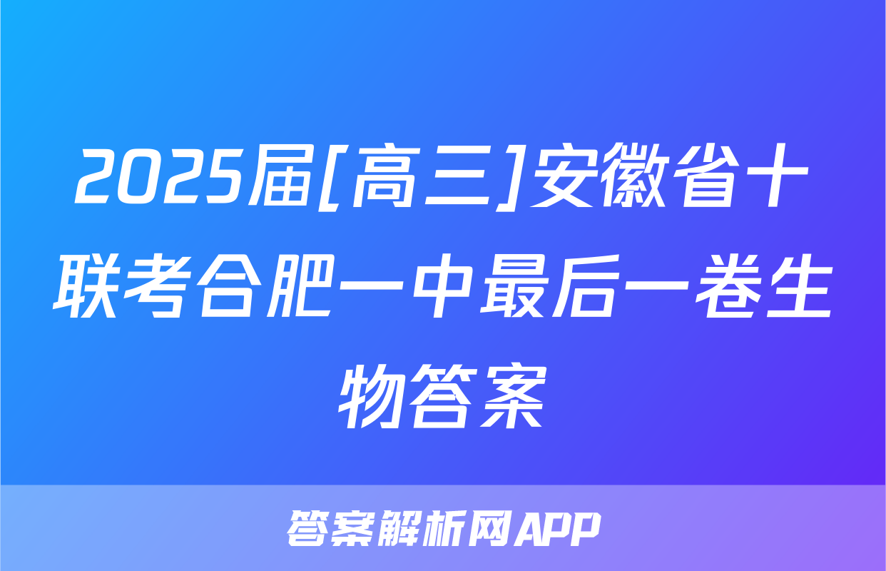 2025届[高三]安徽省十联考合肥一中最后一卷生物答案
