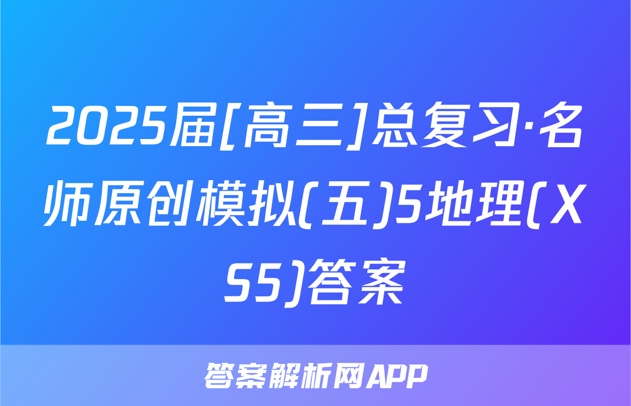 2025届[高三]总复习·名师原创模拟(五)5地理(XS5)答案