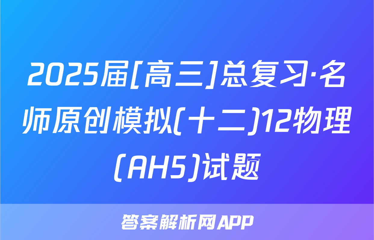 2025届[高三]总复习·名师原创模拟(十二)12物理(AH5)试题