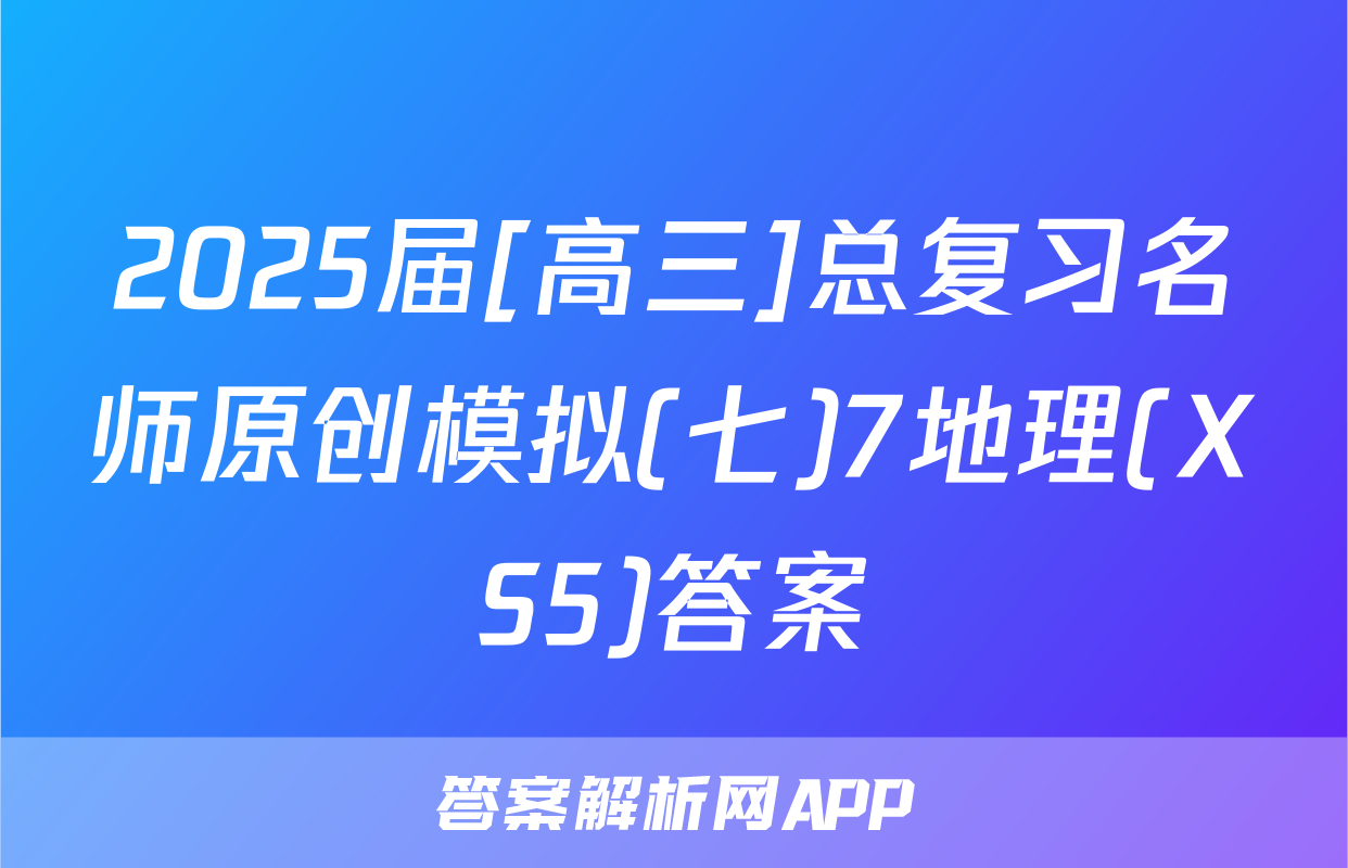 2025届[高三]总复习名师原创模拟(七)7地理(XS5)答案