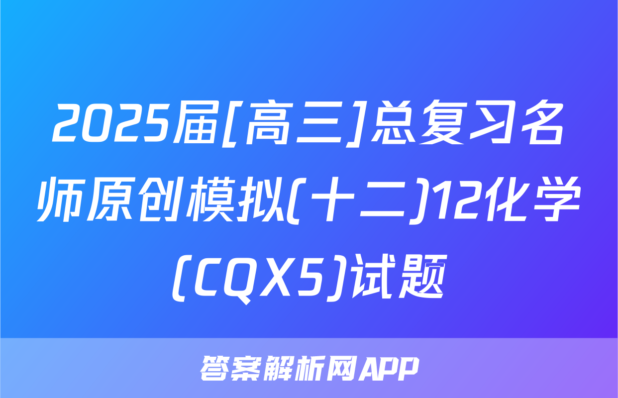 2025届[高三]总复习名师原创模拟(十二)12化学(CQX5)试题