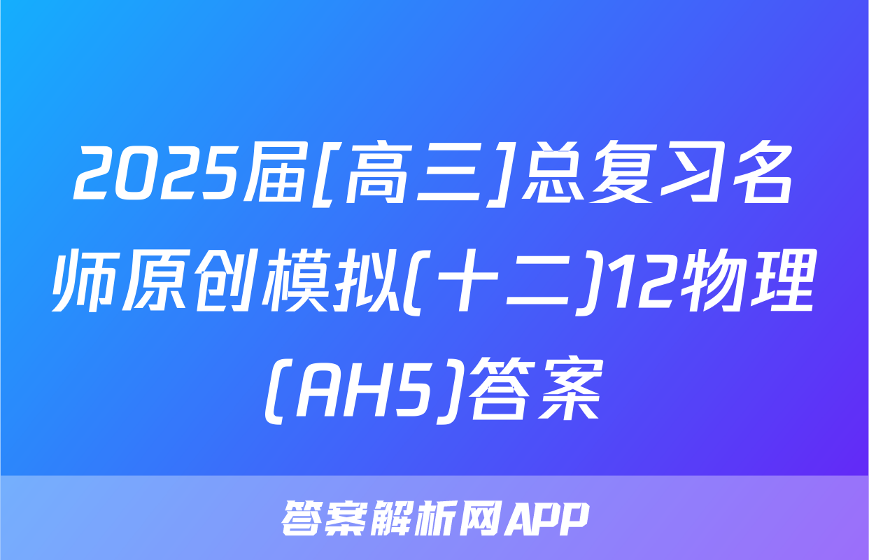 2025届[高三]总复习名师原创模拟(十二)12物理(AH5)答案