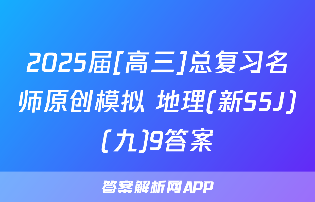 2025届[高三]总复习名师原创模拟 地理(新S5J)(九)9答案