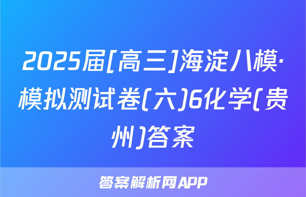 2025届[高三]海淀八模·模拟测试卷(六)6化学(贵州)答案