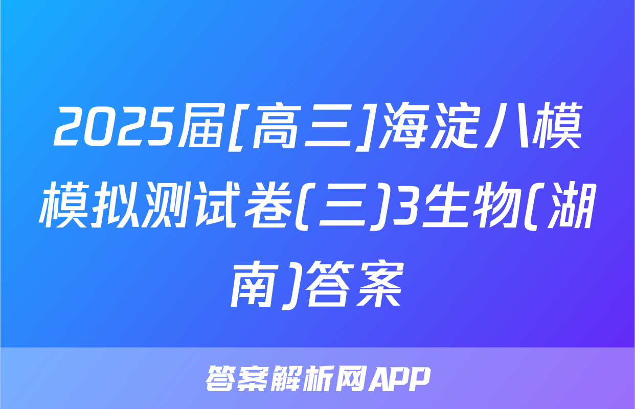 2025届[高三]海淀八模模拟测试卷(三)3生物(湖南)答案