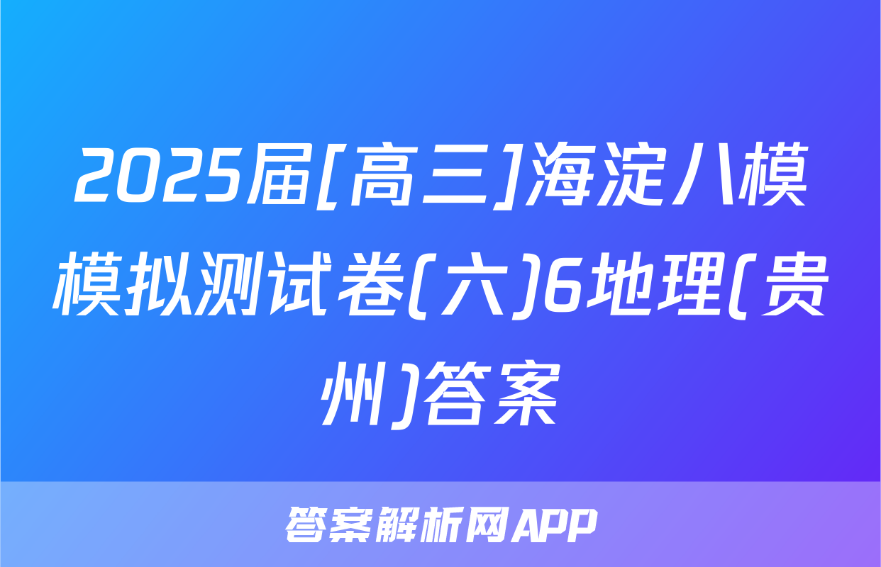 2025届[高三]海淀八模模拟测试卷(六)6地理(贵州)答案