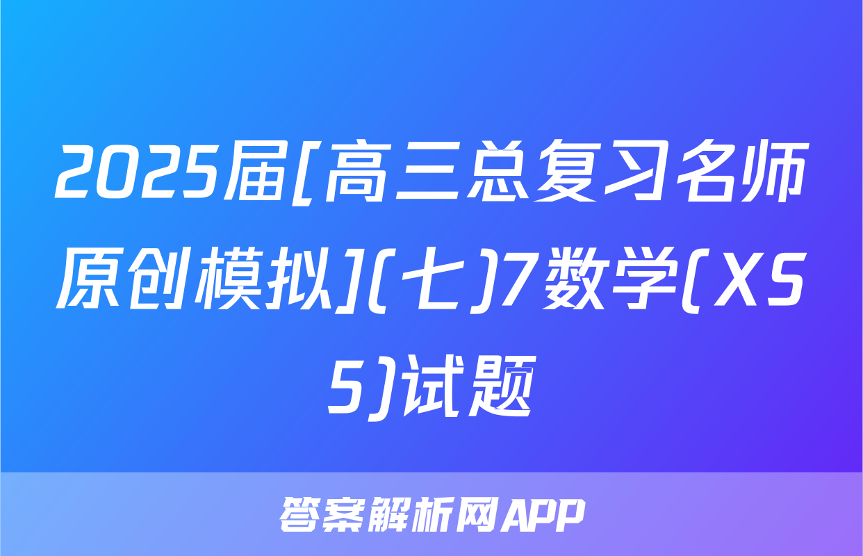 2025届[高三总复习名师原创模拟](七)7数学(XS5)试题