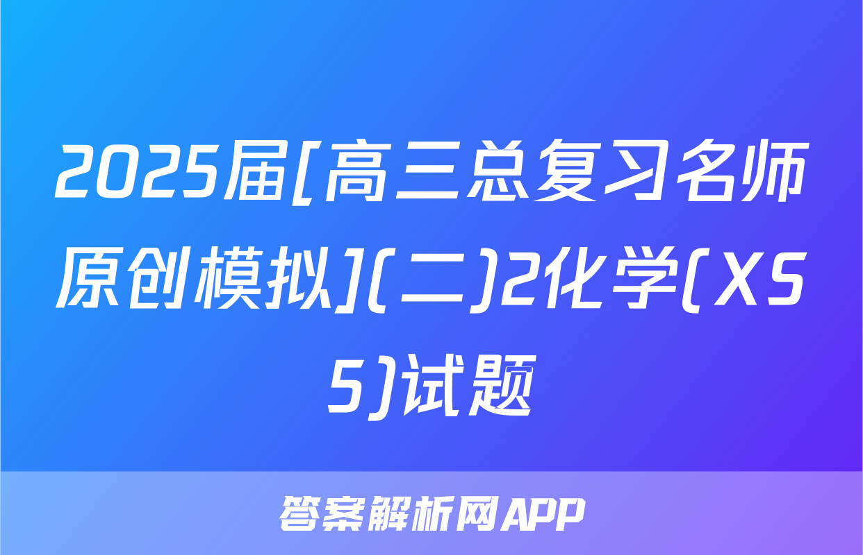 2025届[高三总复习名师原创模拟](二)2化学(XS5)试题