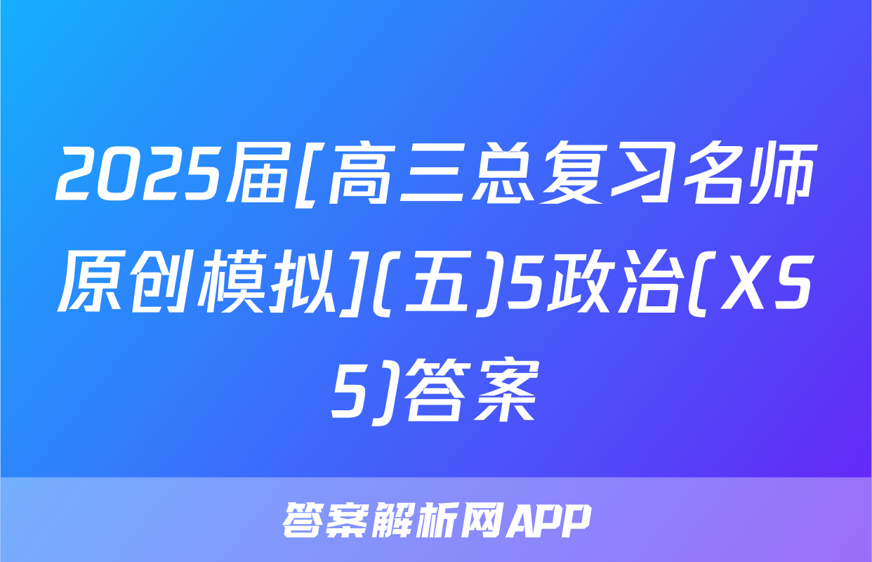 2025届[高三总复习名师原创模拟](五)5政治(XS5)答案