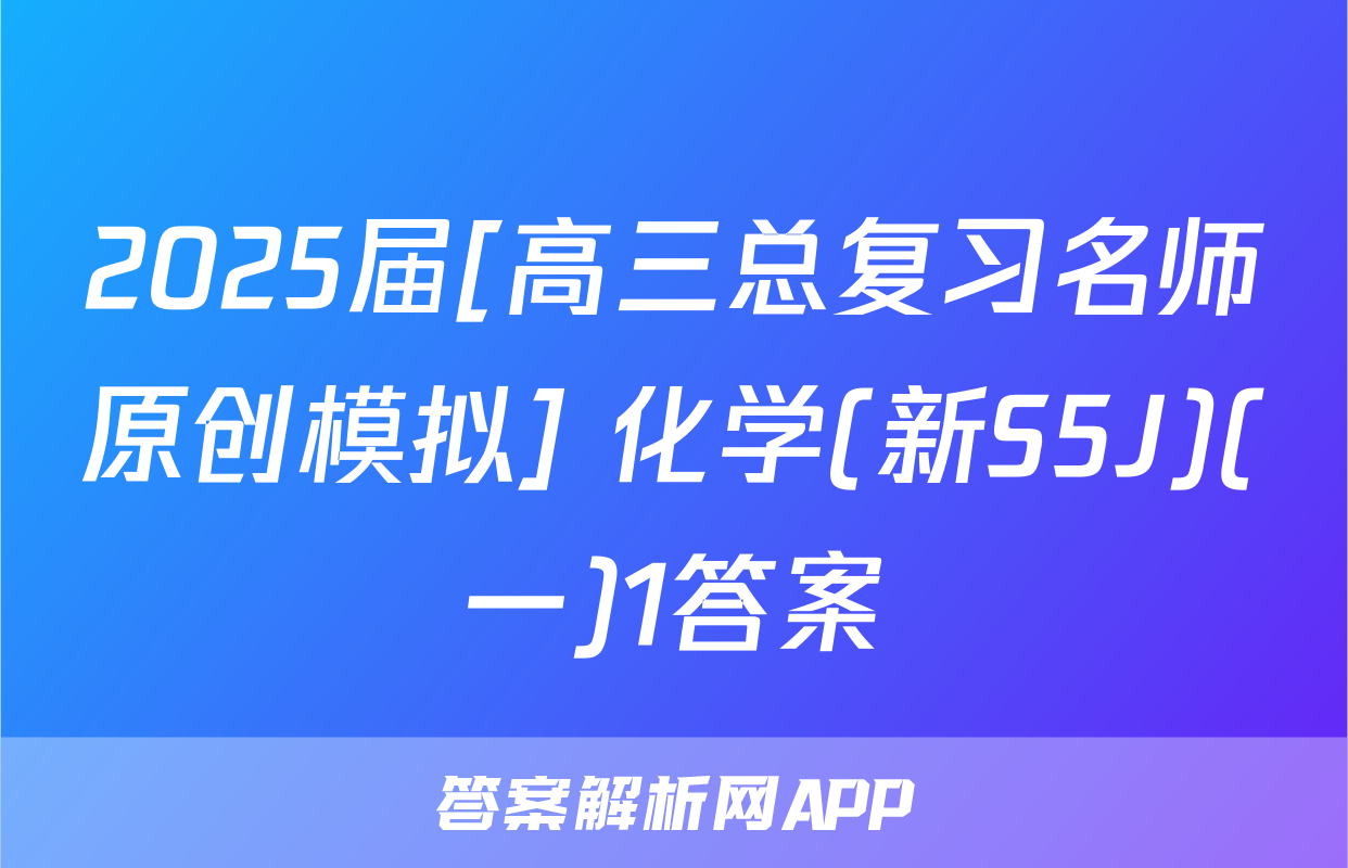 2025届[高三总复习名师原创模拟] 化学(新S5J)(一)1答案