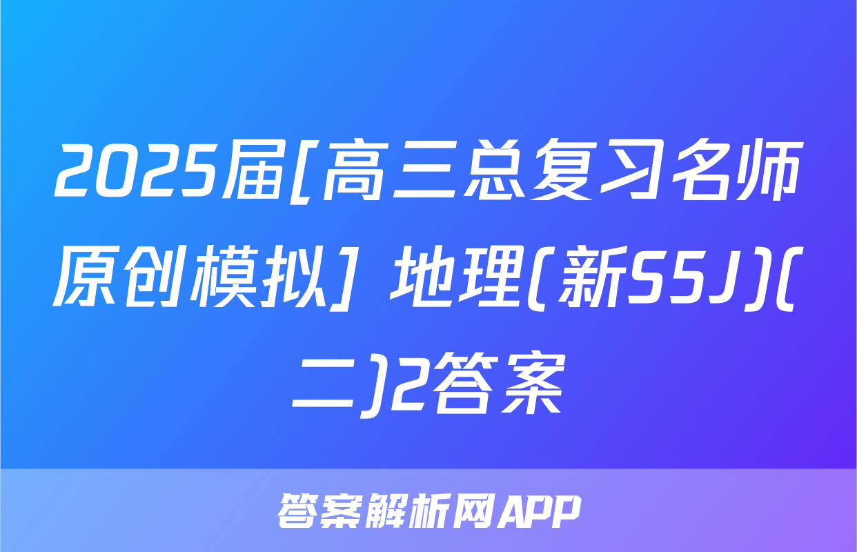 2025届[高三总复习名师原创模拟] 地理(新S5J)(二)2答案