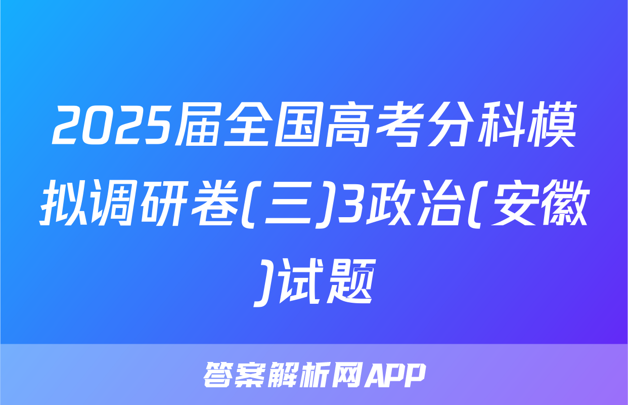 2025届全国高考分科模拟调研卷(三)3政治(安徽)试题