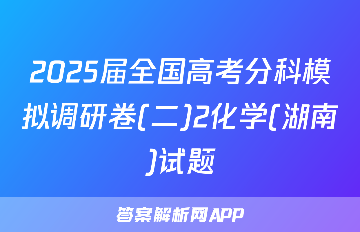 2025届全国高考分科模拟调研卷(二)2化学(湖南)试题
